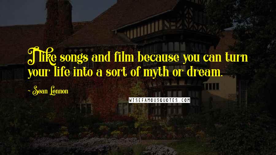 Sean Lennon Quotes: I like songs and film because you can turn your life into a sort of myth or dream.