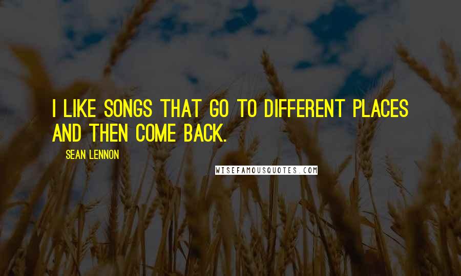 Sean Lennon Quotes: I like songs that go to different places and then come back.