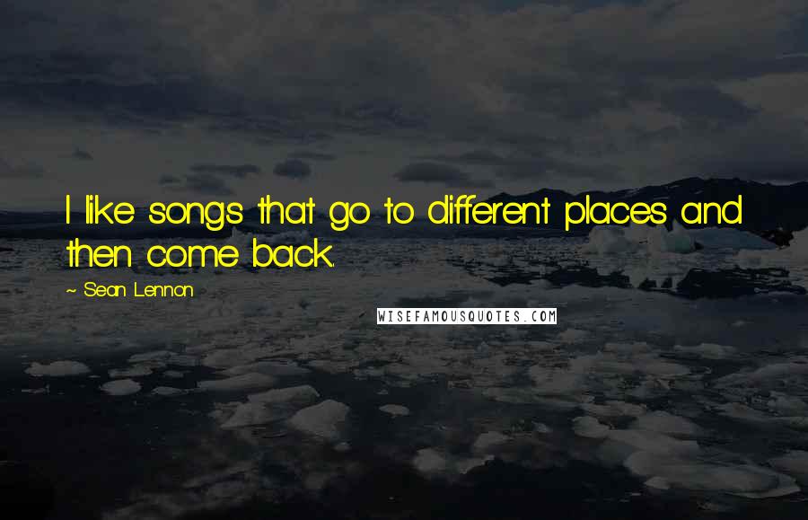 Sean Lennon Quotes: I like songs that go to different places and then come back.