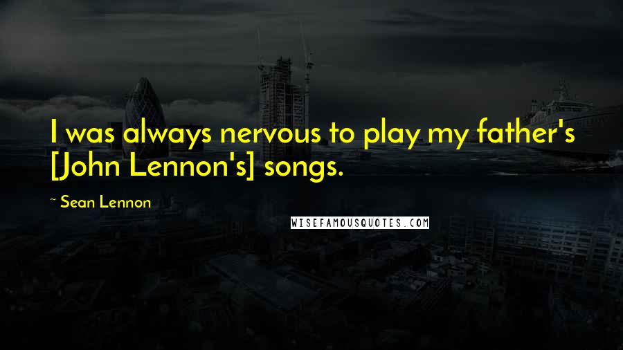 Sean Lennon Quotes: I was always nervous to play my father's [John Lennon's] songs.