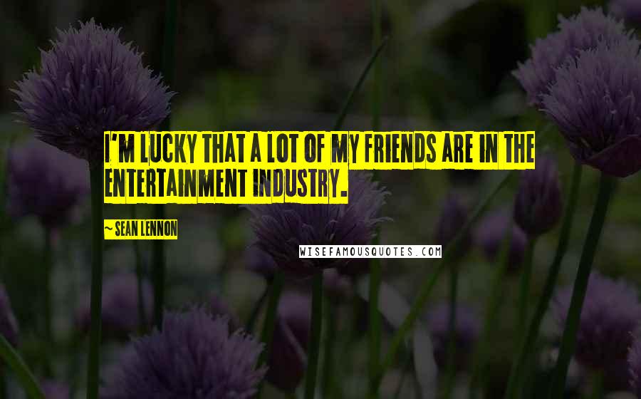 Sean Lennon Quotes: I'm lucky that a lot of my friends are in the entertainment industry.