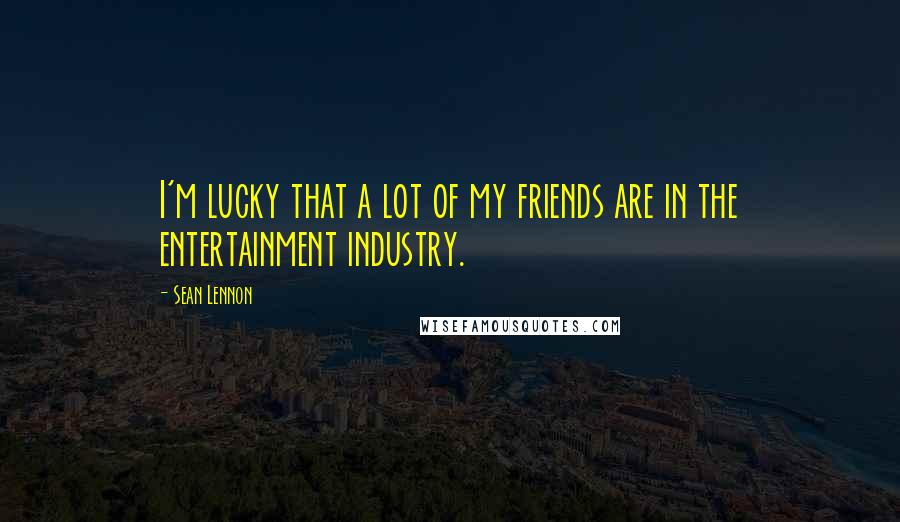 Sean Lennon Quotes: I'm lucky that a lot of my friends are in the entertainment industry.