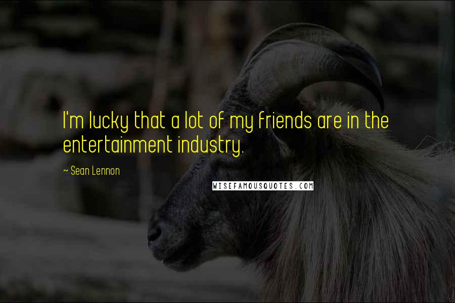 Sean Lennon Quotes: I'm lucky that a lot of my friends are in the entertainment industry.