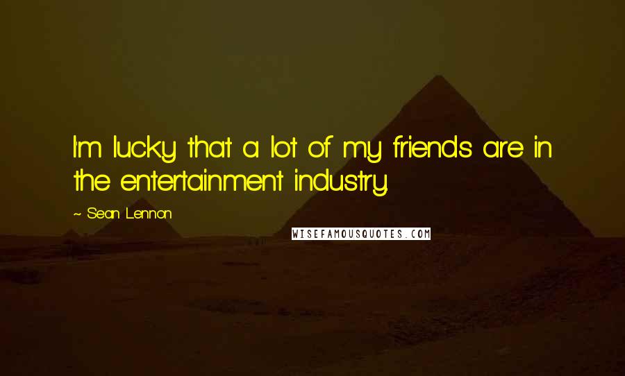 Sean Lennon Quotes: I'm lucky that a lot of my friends are in the entertainment industry.