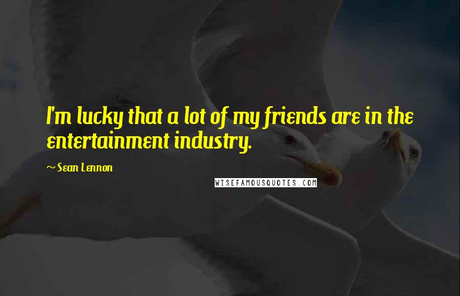 Sean Lennon Quotes: I'm lucky that a lot of my friends are in the entertainment industry.