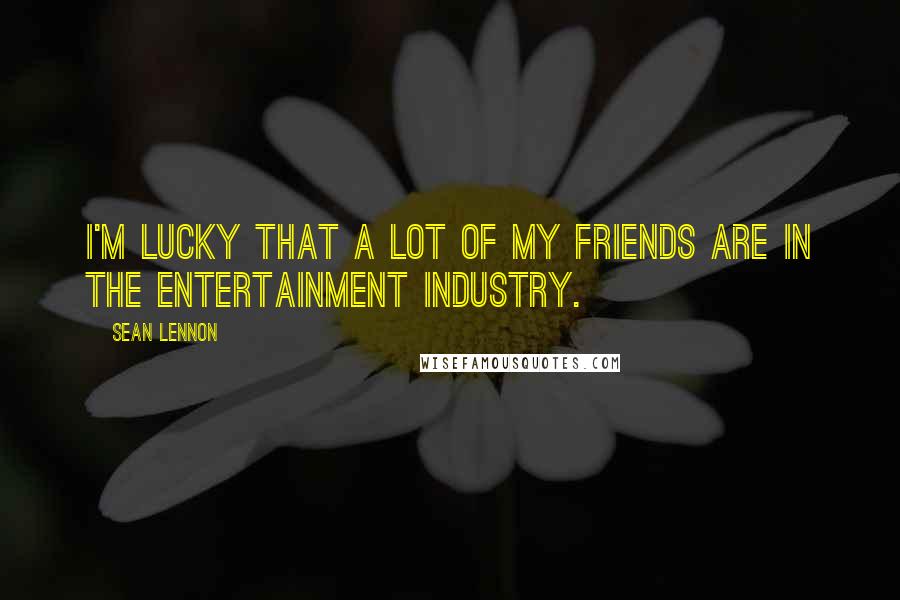 Sean Lennon Quotes: I'm lucky that a lot of my friends are in the entertainment industry.