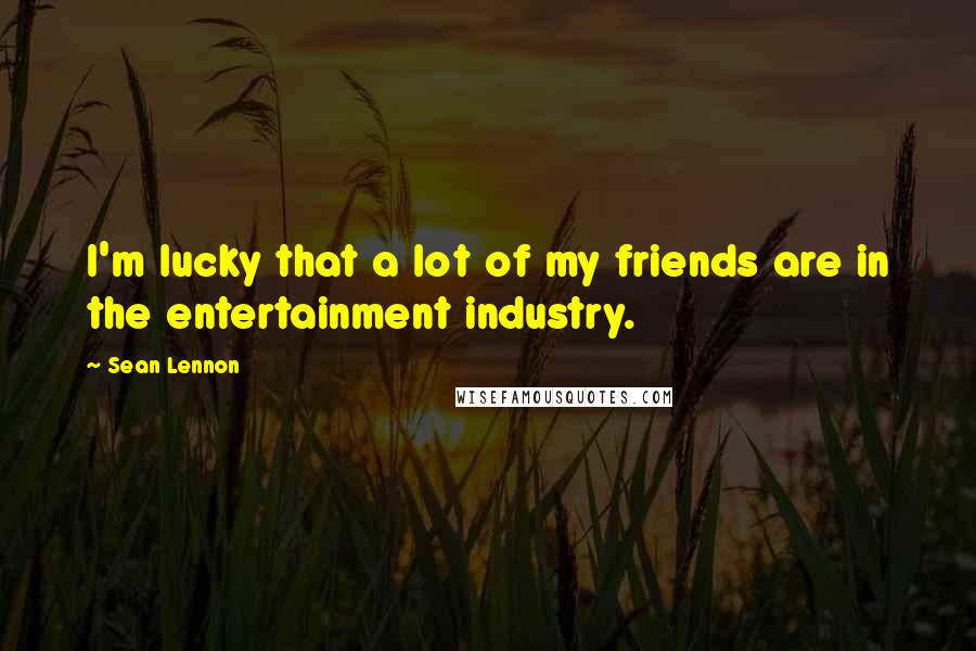 Sean Lennon Quotes: I'm lucky that a lot of my friends are in the entertainment industry.