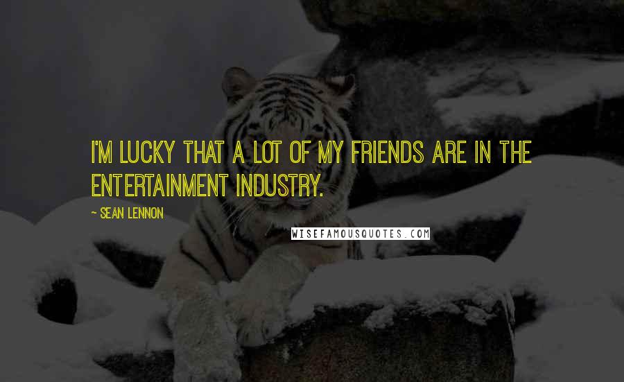 Sean Lennon Quotes: I'm lucky that a lot of my friends are in the entertainment industry.