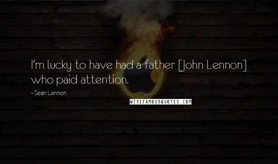 Sean Lennon Quotes: I'm lucky to have had a father [John Lennon] who paid attention.