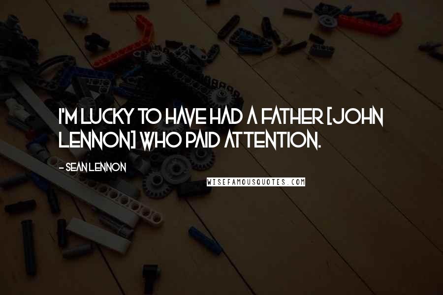 Sean Lennon Quotes: I'm lucky to have had a father [John Lennon] who paid attention.