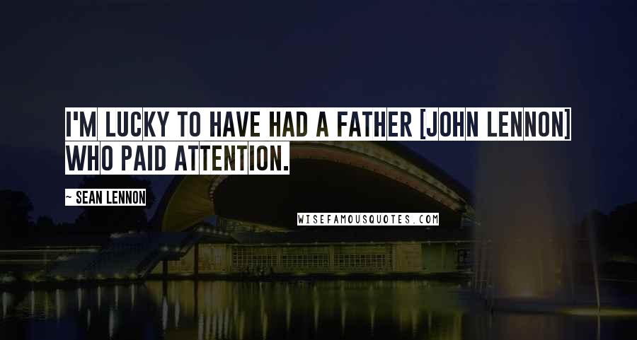 Sean Lennon Quotes: I'm lucky to have had a father [John Lennon] who paid attention.