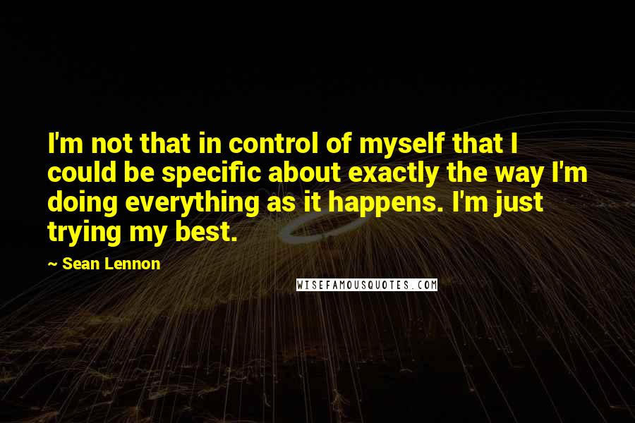 Sean Lennon Quotes: I'm not that in control of myself that I could be specific about exactly the way I'm doing everything as it happens. I'm just trying my best.