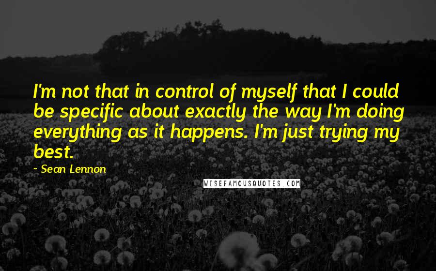 Sean Lennon Quotes: I'm not that in control of myself that I could be specific about exactly the way I'm doing everything as it happens. I'm just trying my best.