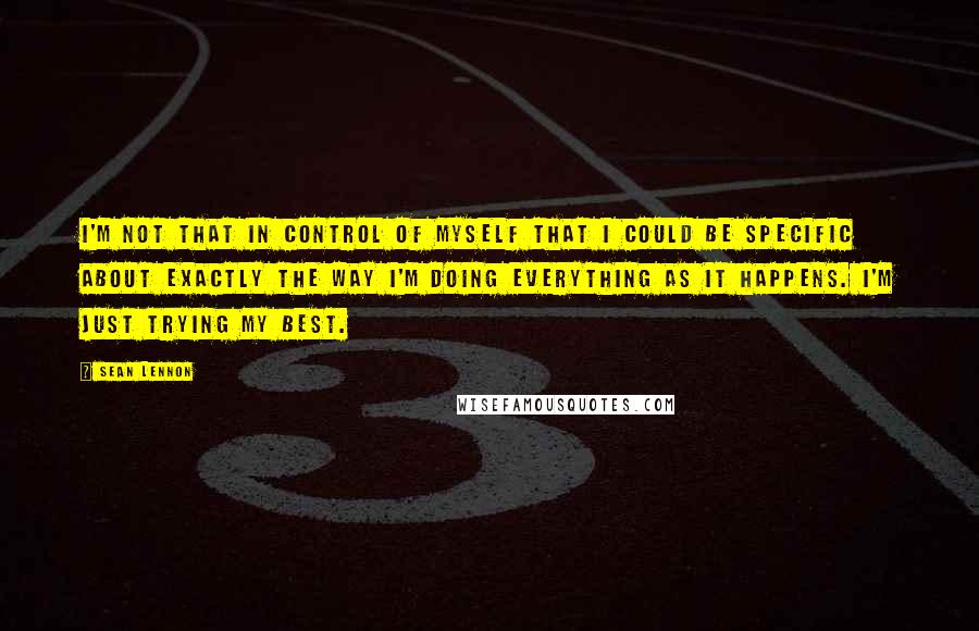 Sean Lennon Quotes: I'm not that in control of myself that I could be specific about exactly the way I'm doing everything as it happens. I'm just trying my best.