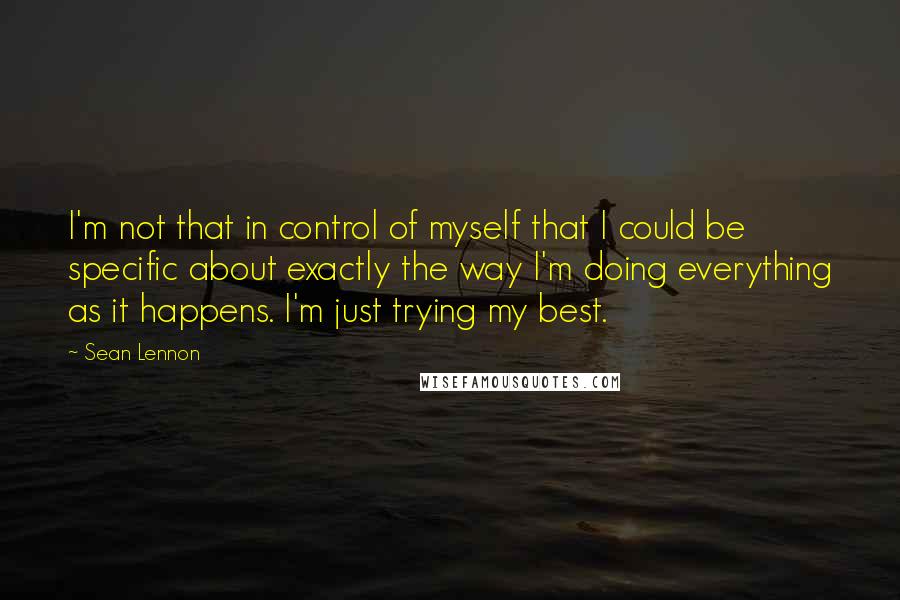 Sean Lennon Quotes: I'm not that in control of myself that I could be specific about exactly the way I'm doing everything as it happens. I'm just trying my best.