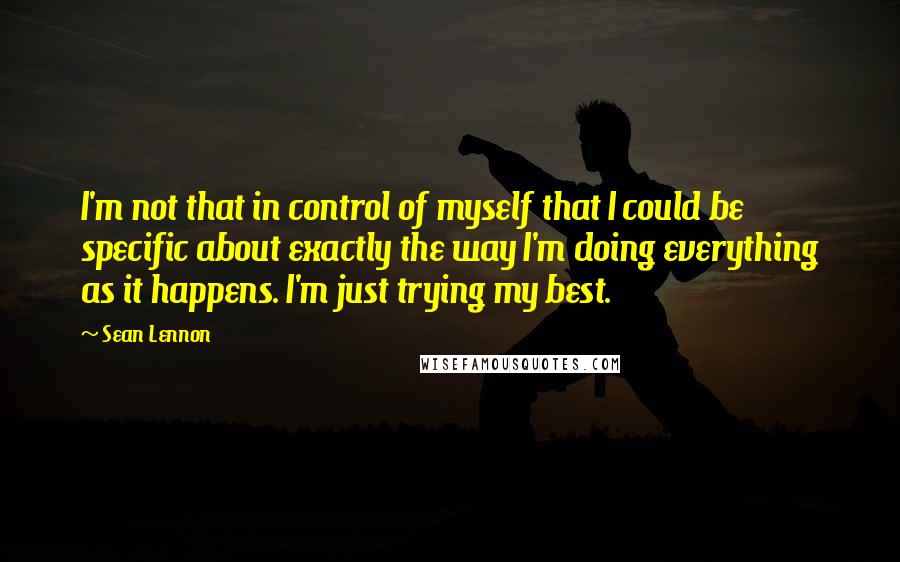 Sean Lennon Quotes: I'm not that in control of myself that I could be specific about exactly the way I'm doing everything as it happens. I'm just trying my best.