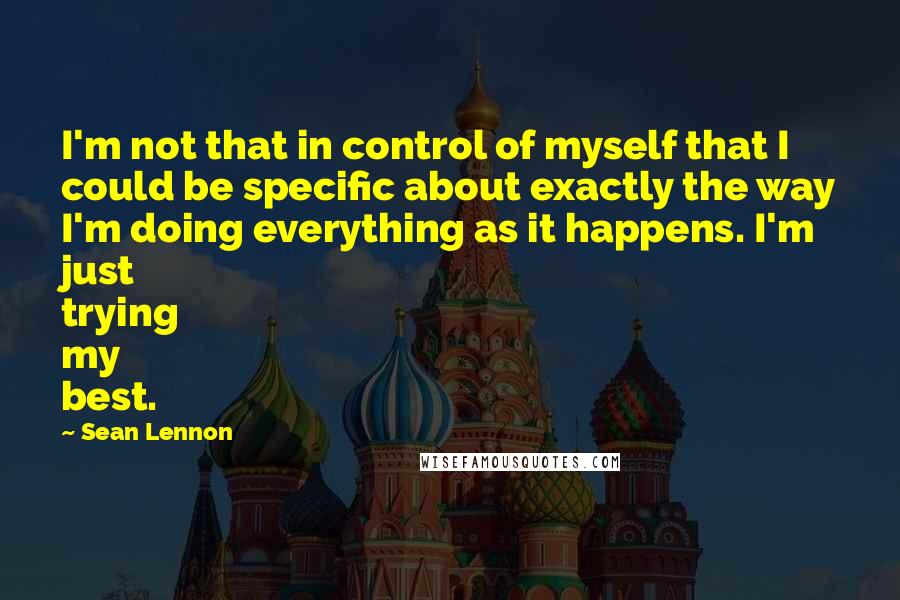 Sean Lennon Quotes: I'm not that in control of myself that I could be specific about exactly the way I'm doing everything as it happens. I'm just trying my best.