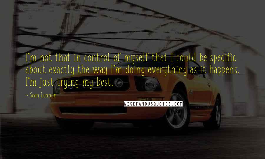 Sean Lennon Quotes: I'm not that in control of myself that I could be specific about exactly the way I'm doing everything as it happens. I'm just trying my best.