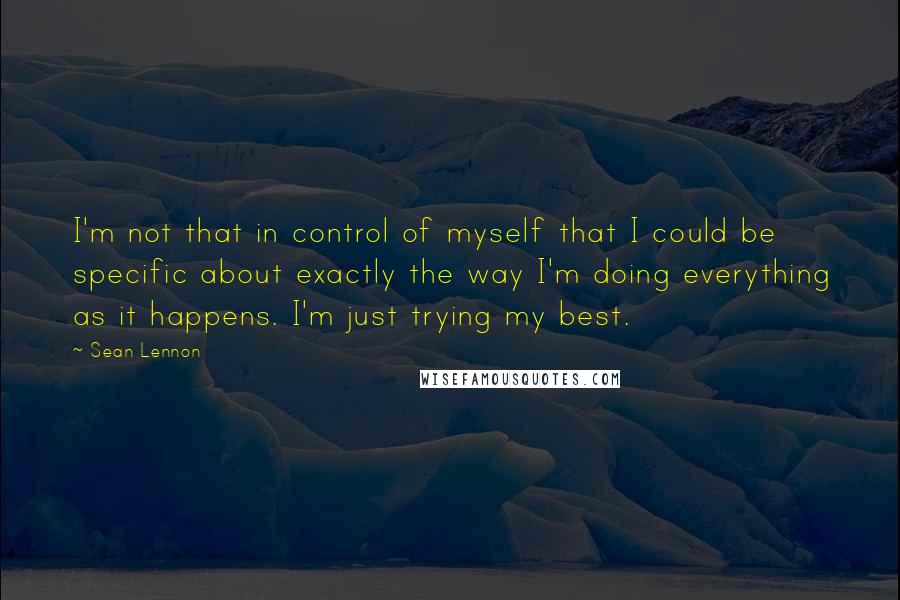 Sean Lennon Quotes: I'm not that in control of myself that I could be specific about exactly the way I'm doing everything as it happens. I'm just trying my best.
