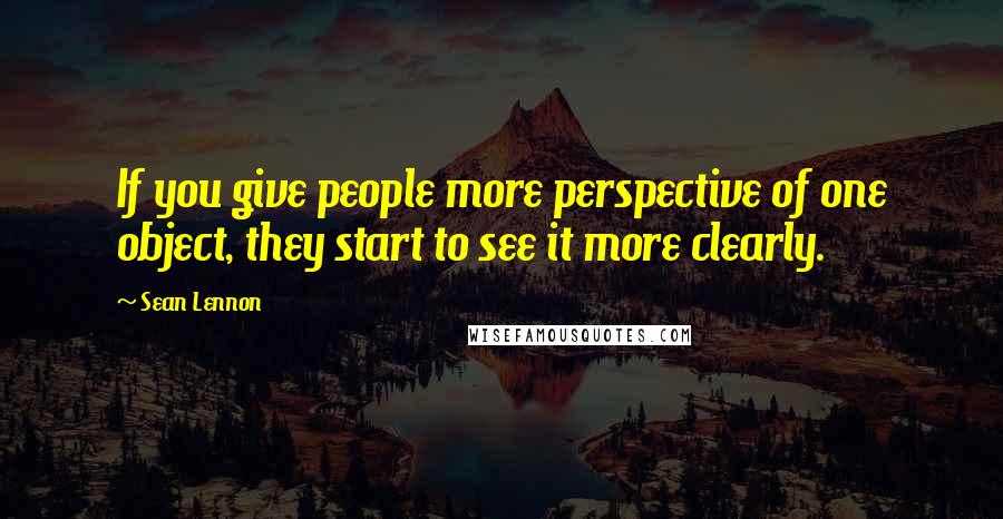 Sean Lennon Quotes: If you give people more perspective of one object, they start to see it more clearly.