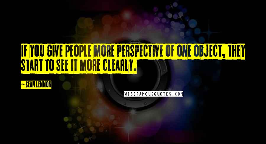 Sean Lennon Quotes: If you give people more perspective of one object, they start to see it more clearly.