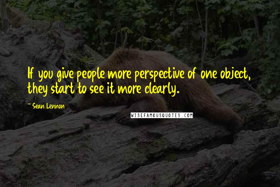 Sean Lennon Quotes: If you give people more perspective of one object, they start to see it more clearly.