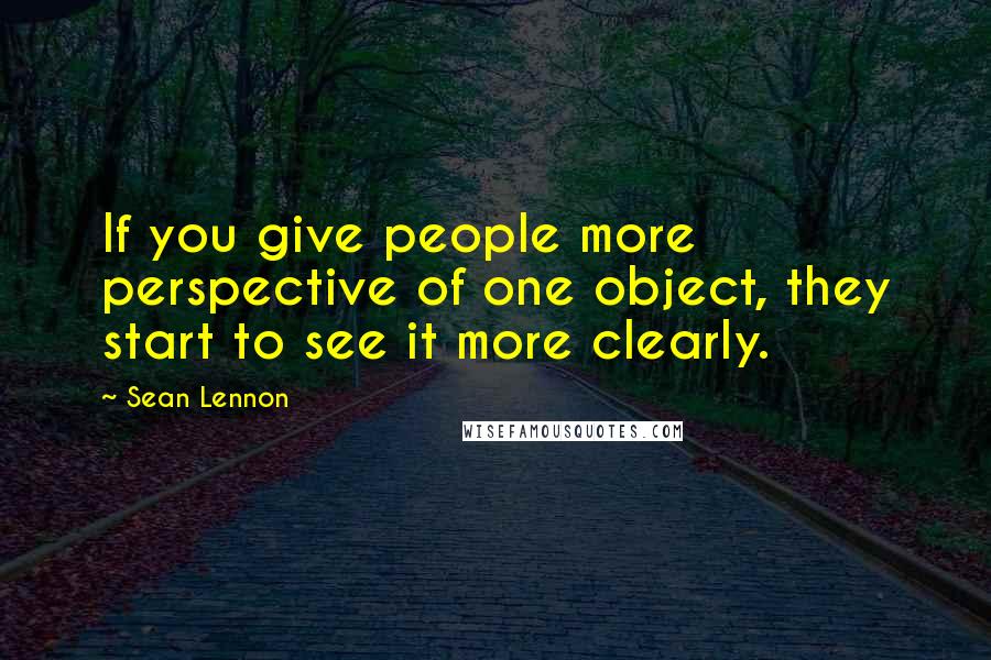 Sean Lennon Quotes: If you give people more perspective of one object, they start to see it more clearly.