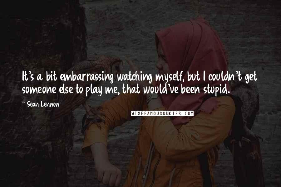 Sean Lennon Quotes: It's a bit embarrassing watching myself, but I couldn't get someone else to play me, that would've been stupid.