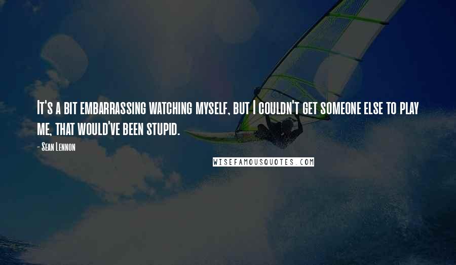 Sean Lennon Quotes: It's a bit embarrassing watching myself, but I couldn't get someone else to play me, that would've been stupid.