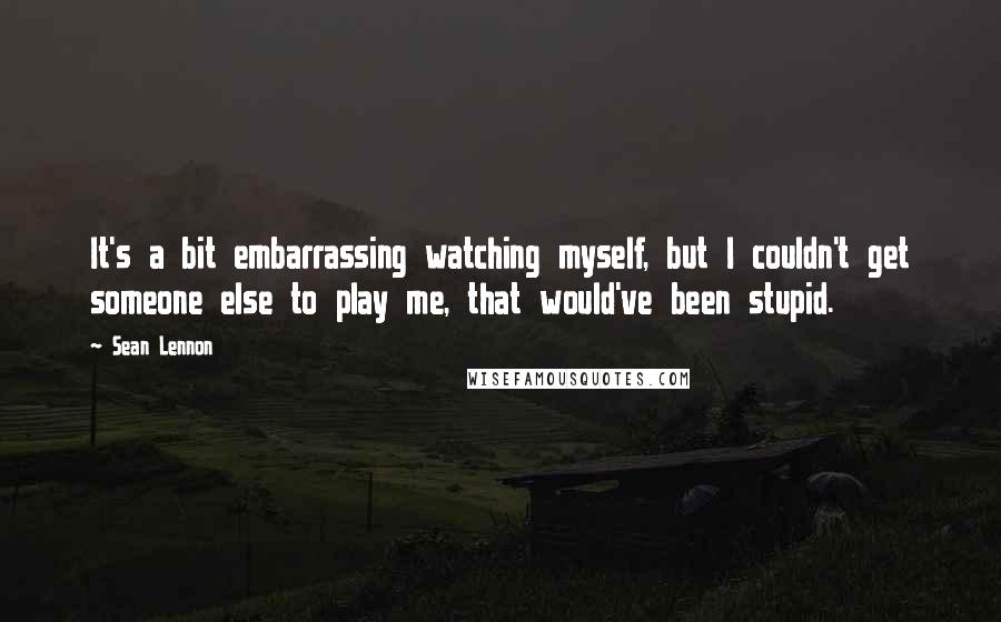 Sean Lennon Quotes: It's a bit embarrassing watching myself, but I couldn't get someone else to play me, that would've been stupid.