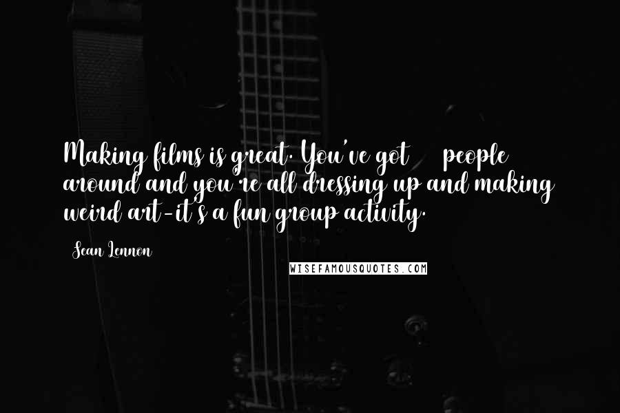 Sean Lennon Quotes: Making films is great. You've got 100 people around and you're all dressing up and making weird art-it's a fun group activity.