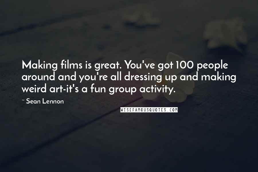 Sean Lennon Quotes: Making films is great. You've got 100 people around and you're all dressing up and making weird art-it's a fun group activity.