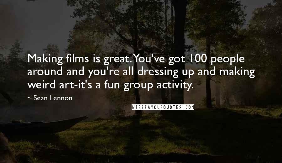 Sean Lennon Quotes: Making films is great. You've got 100 people around and you're all dressing up and making weird art-it's a fun group activity.