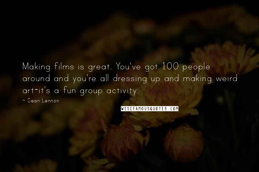Sean Lennon Quotes: Making films is great. You've got 100 people around and you're all dressing up and making weird art-it's a fun group activity.