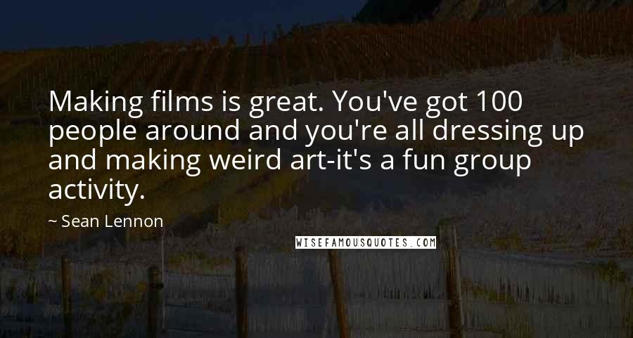 Sean Lennon Quotes: Making films is great. You've got 100 people around and you're all dressing up and making weird art-it's a fun group activity.