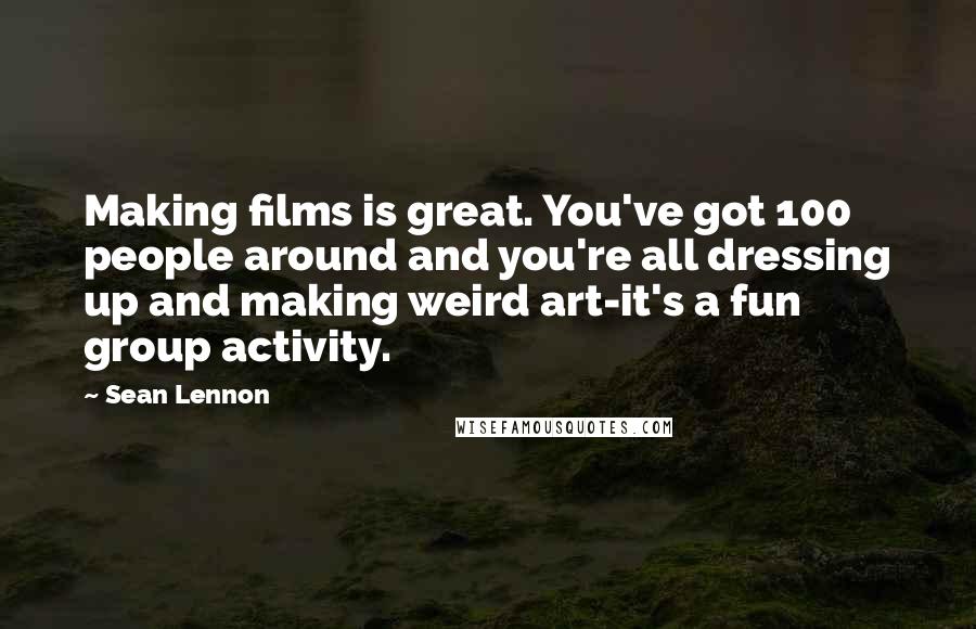 Sean Lennon Quotes: Making films is great. You've got 100 people around and you're all dressing up and making weird art-it's a fun group activity.