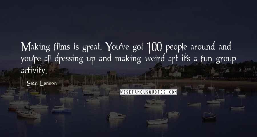 Sean Lennon Quotes: Making films is great. You've got 100 people around and you're all dressing up and making weird art-it's a fun group activity.