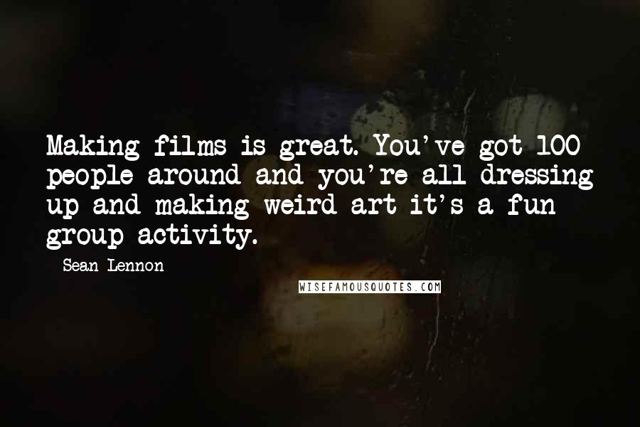 Sean Lennon Quotes: Making films is great. You've got 100 people around and you're all dressing up and making weird art-it's a fun group activity.