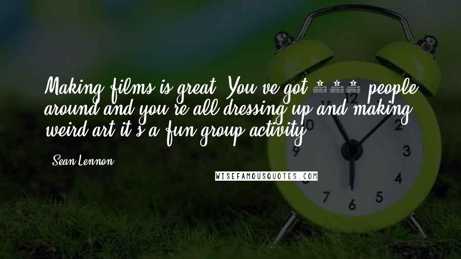 Sean Lennon Quotes: Making films is great. You've got 100 people around and you're all dressing up and making weird art-it's a fun group activity.