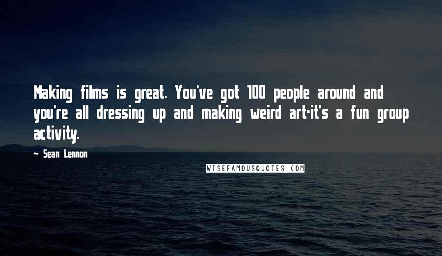 Sean Lennon Quotes: Making films is great. You've got 100 people around and you're all dressing up and making weird art-it's a fun group activity.