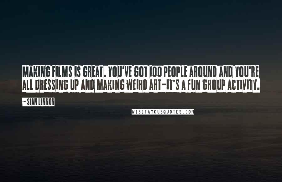 Sean Lennon Quotes: Making films is great. You've got 100 people around and you're all dressing up and making weird art-it's a fun group activity.