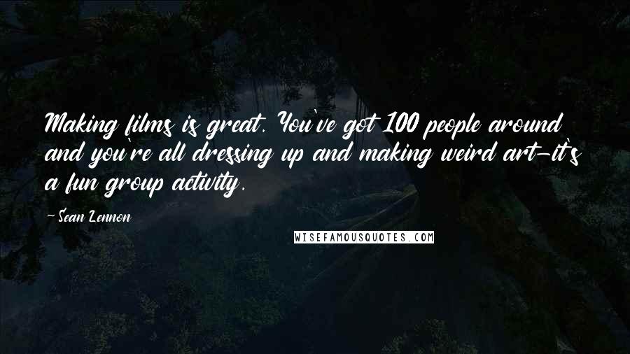 Sean Lennon Quotes: Making films is great. You've got 100 people around and you're all dressing up and making weird art-it's a fun group activity.