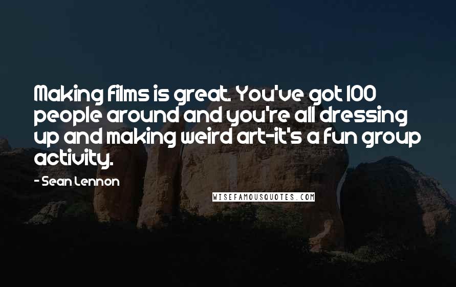 Sean Lennon Quotes: Making films is great. You've got 100 people around and you're all dressing up and making weird art-it's a fun group activity.