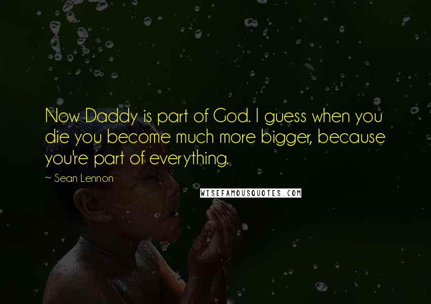 Sean Lennon Quotes: Now Daddy is part of God. I guess when you die you become much more bigger, because you're part of everything.