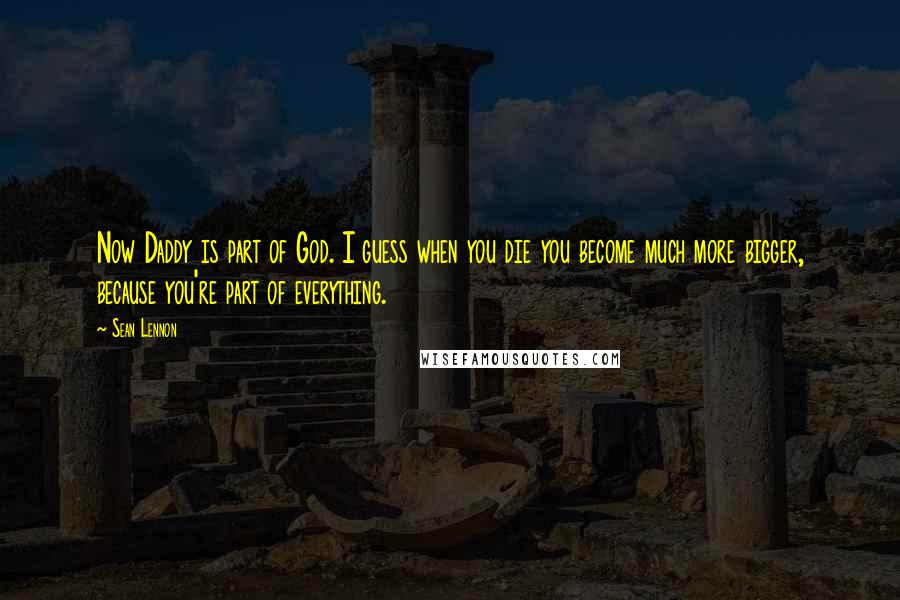 Sean Lennon Quotes: Now Daddy is part of God. I guess when you die you become much more bigger, because you're part of everything.