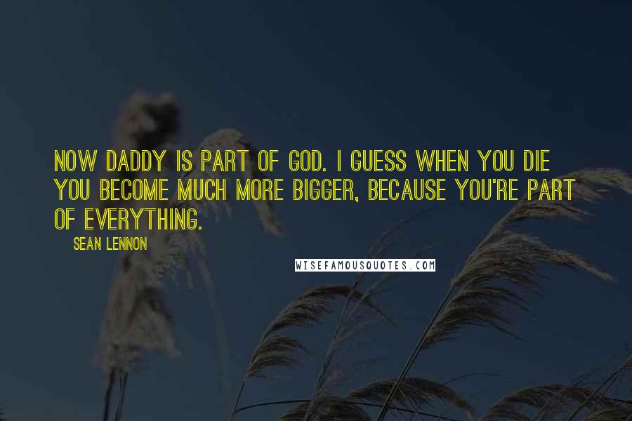 Sean Lennon Quotes: Now Daddy is part of God. I guess when you die you become much more bigger, because you're part of everything.