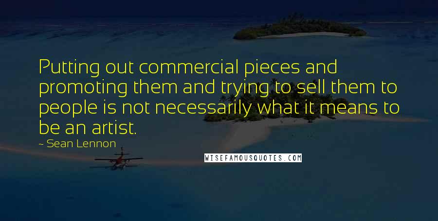 Sean Lennon Quotes: Putting out commercial pieces and promoting them and trying to sell them to people is not necessarily what it means to be an artist.