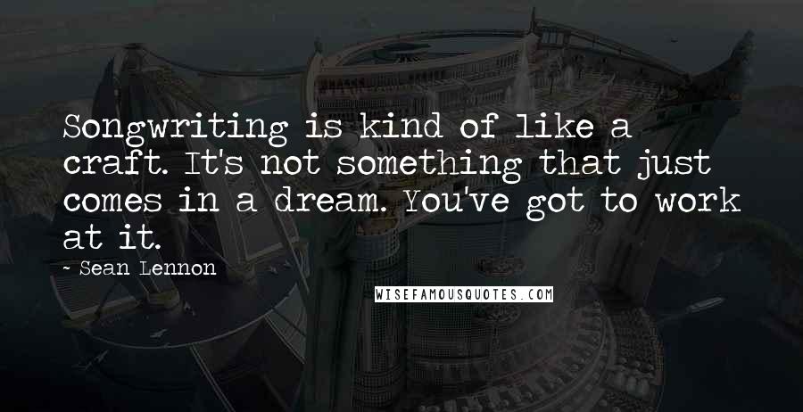 Sean Lennon Quotes: Songwriting is kind of like a craft. It's not something that just comes in a dream. You've got to work at it.