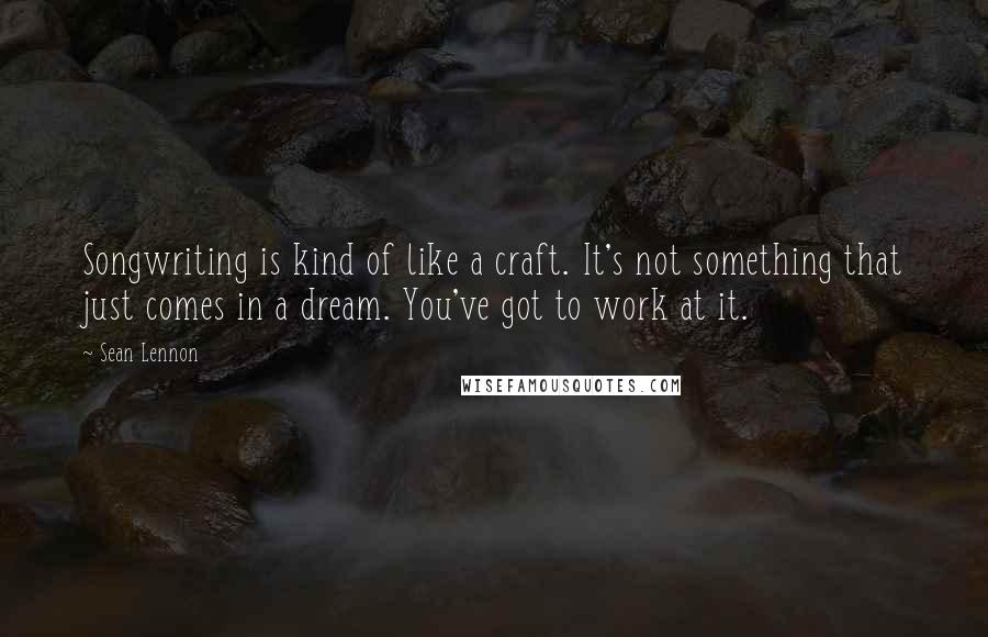 Sean Lennon Quotes: Songwriting is kind of like a craft. It's not something that just comes in a dream. You've got to work at it.