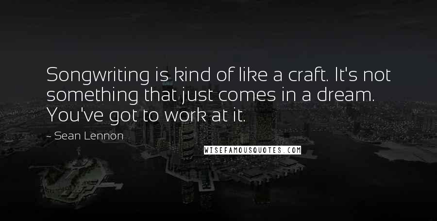 Sean Lennon Quotes: Songwriting is kind of like a craft. It's not something that just comes in a dream. You've got to work at it.